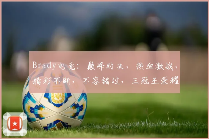 Brady电竞：巅峰对决，热血激战，精彩不断，不容错过，三冠王荣耀归来