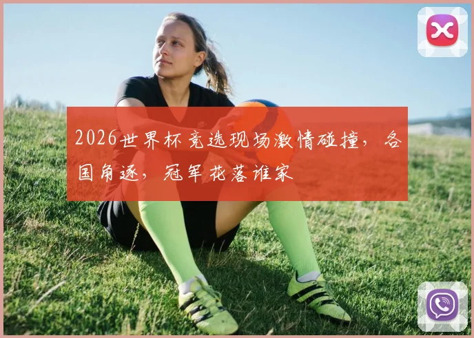 2026世界杯竞选现场激情碰撞，各国角逐，冠军花落谁家