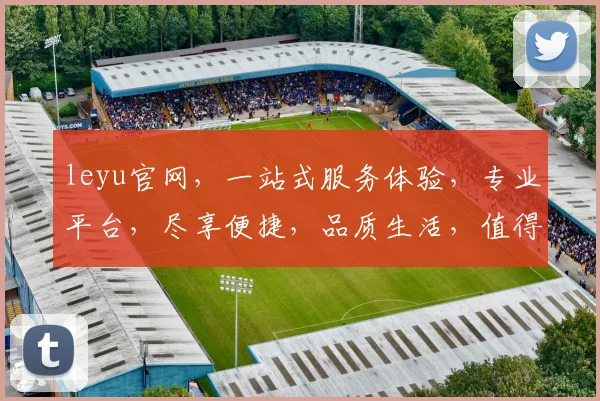leyu官网，一站式服务体验，专业平台，尽享便捷，品质生活，值得信赖，两重惊喜，不容错过
