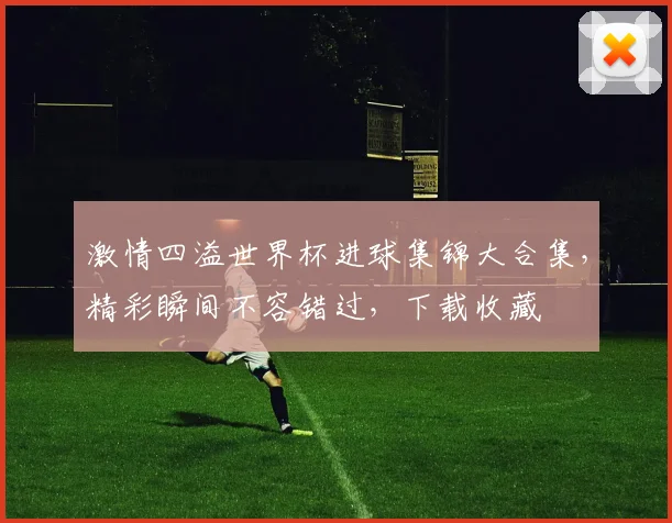 激情四溢世界杯进球集锦大合集，精彩瞬间不容错过，下载收藏