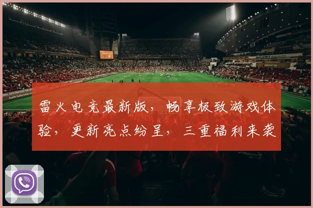 雷火电竞最新版，畅享极致游戏体验，更新亮点纷呈，三重福利来袭，不容错过