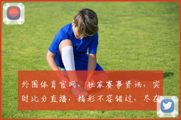 外围体育官网，独家赛事资讯，实时比分直播，精彩不容错过，尽在体育盛宴
