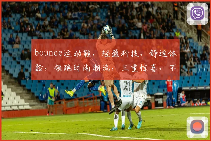 bounce运动鞋，轻盈科技，舒适体验，领跑时尚潮流，三重惊喜，不容错过