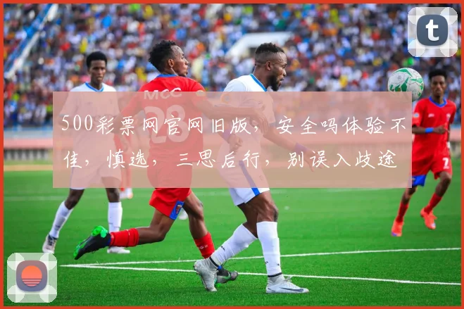 500彩票网官网旧版，安全吗体验不佳，慎选，三思后行，别误入歧途，谨慎使用。