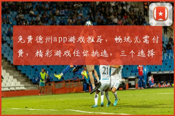 免费德州app游戏推荐，畅玩无需付费，精彩游戏任你挑选，三个选择，体验最佳，一网打尽