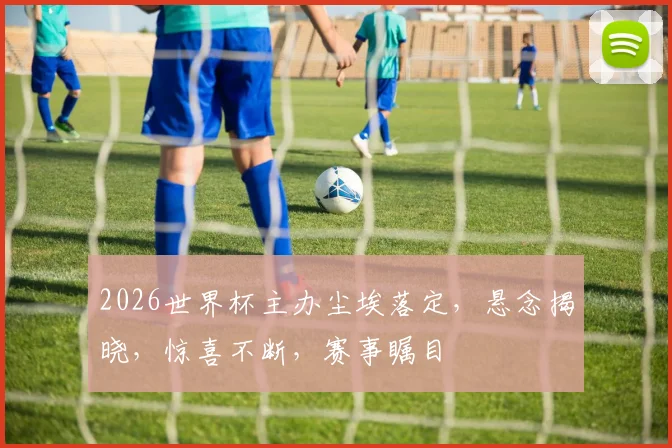 2026世界杯主办尘埃落定，悬念揭晓，惊喜不断，赛事瞩目