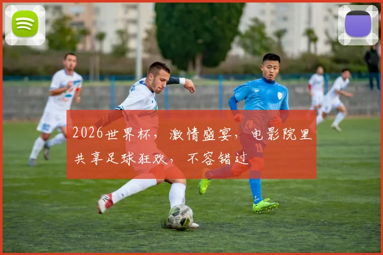 2026世界杯，激情盛宴，电影院里共享足球狂欢，不容错过