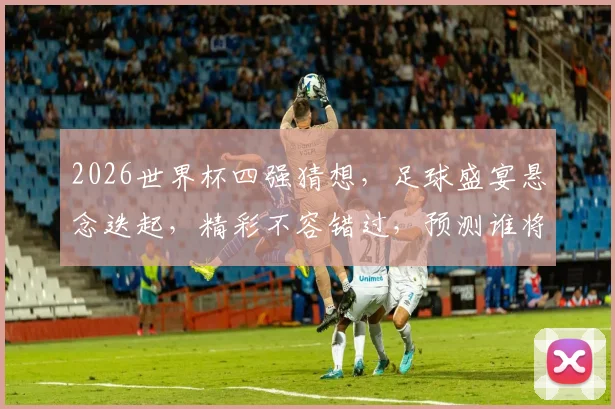 2026世界杯四强猜想，足球盛宴悬念迭起，精彩不容错过，预测谁将问鼎