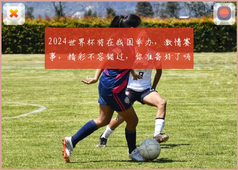 2024世界杯将在我国举办，激情赛事，精彩不容错过，你准备好了吗