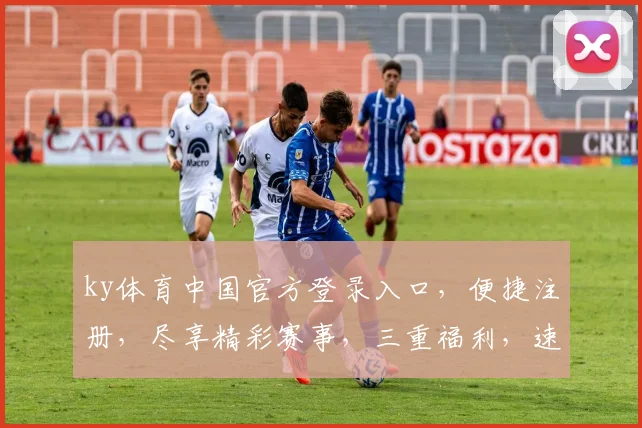 ky体育中国官方登录入口，便捷注册，尽享精彩赛事，三重福利，速来体验