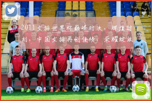 2011女排世界杯巅峰对决，辉煌时刻，中国女排再创佳绩，荣耀绽放