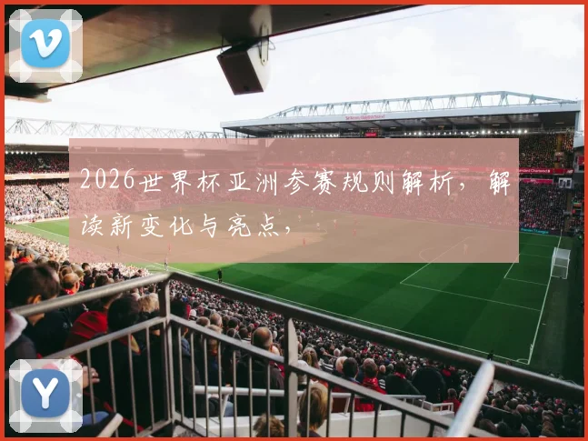 2026世界杯亚洲参赛规则解析，解读新变化与亮点，