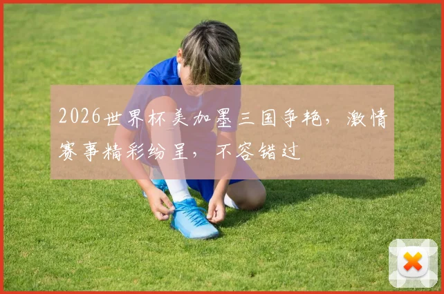 2026世界杯美加墨三国争艳，激情赛事精彩纷呈，不容错过