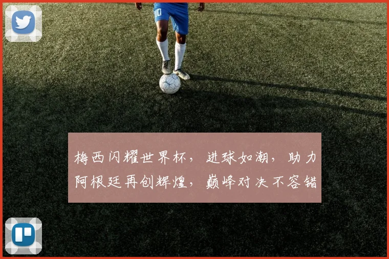 梅西闪耀世界杯，进球如潮，助力阿根廷再创辉煌，巅峰对决不容错过，一触即发