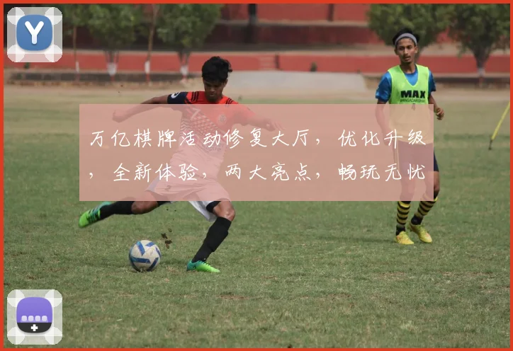 万亿棋牌活动修复大厅，优化升级，全新体验，两大亮点，畅玩无忧