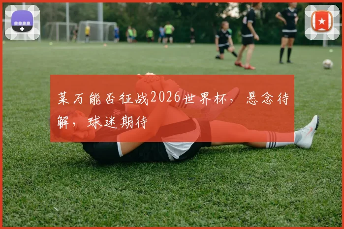 莱万能否征战2026世界杯，悬念待解，球迷期待