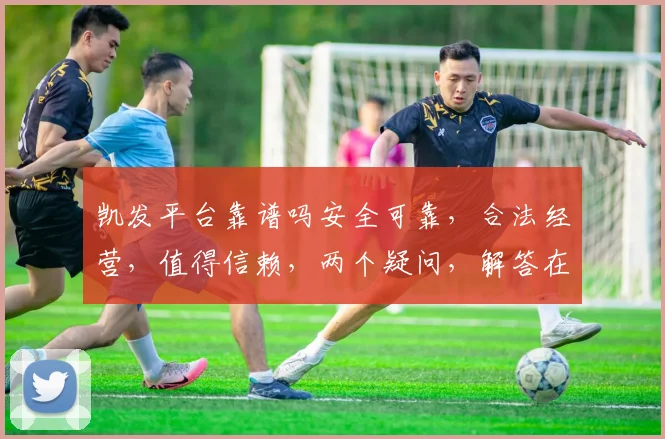 凯发平台靠谱吗安全可靠，合法经营，值得信赖，两个疑问，解答在此。