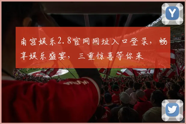 南宫娱乐2.8官网网址入口登录，畅享娱乐盛宴，三重惊喜等你来