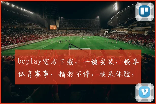 beplay官方下载，一键安装，畅享体育赛事，精彩不停，快来体验，不容错过