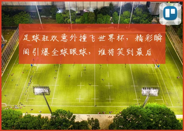足球狂欢意外撞飞世界杯，精彩瞬间引爆全球眼球，谁将笑到最后