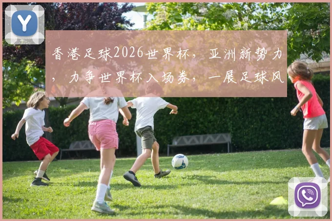 香港足球2026世界杯，亚洲新势力，力争世界杯入场券，一展足球风采