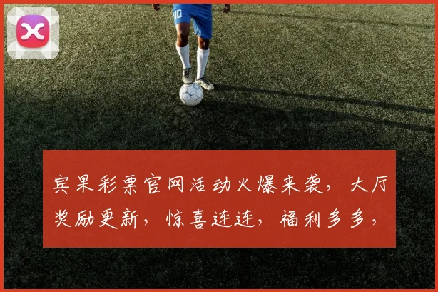 宾果彩票官网活动火爆来袭，大厅奖励更新，惊喜连连，福利多多，不容错过，速来参与