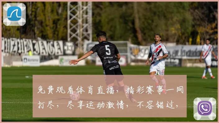 免费观看体育直播，精彩赛事一网打尽，尽享运动激情，不容错过，三重福利等你来